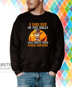 A Good Kick In The Balls Will Solve Your Gender Confusion Hoodie Shirts