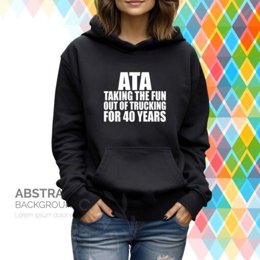 Ata Taking The Fun Out Of Trucking For 40 Years Hoodie Shirt