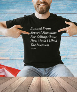 Banned From Several Museums For Yelling About How Much I Liked The Museum Shirt