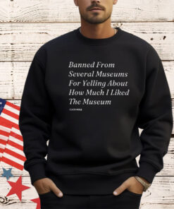 Banned From Several Museums For Yelling About How Much I Liked The Museum Shirt