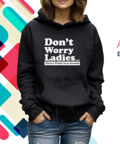 Dont Worry Ladies Theres Plenty To Go Around Hoodie Shirt