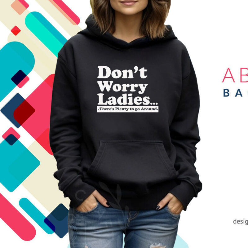 Dont Worry Ladies Theres Plenty To Go Around Hoodie Shirt