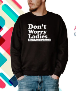 Dont Worry Ladies Theres Plenty To Go Around Hoodie Shirt