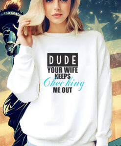 Dude your wife keeps checking shirt