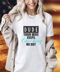 Dude your wife keeps checking shirt