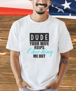 Dude your wife keeps checking shirt