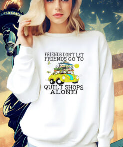 Friends dont let friends go to quilt shops alone cartoon shirt