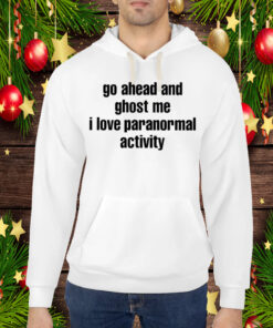 Go Ahead And Ghost Me I Love Paranormal Activity Hoodie T-Shirt