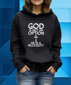 God Is Not An Option He Is A Necessity Hoodie Shirt