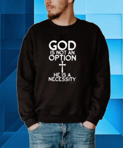 God Is Not An Option He Is A Necessity Hoodie Shirts