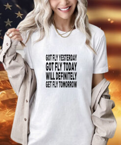 Got Fly Yesterday Got Fly Today Will Definitely Get Fly Tomorrow Unisex Shirt