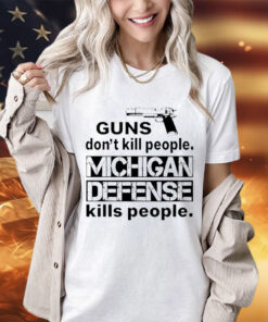 Guns don’t kill people michigan defense kills people shirt