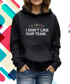 I Don't Like Our Team Hoodie T-Shirt