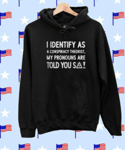 I Identify As A Conspiracy Theorist My Pronouns Are Told You So Hoodie Shirts