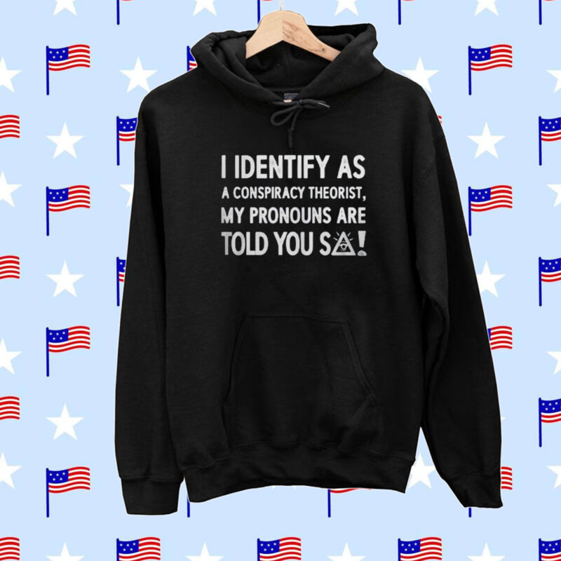 I Identify As A Conspiracy Theorist My Pronouns Are Told You So Hoodie Shirts