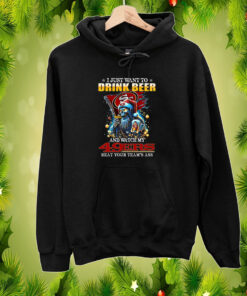 I Just Want To Drink Beer And Watch My San Francisco 49ers Beat Your Team’s Ass Hoodie Shirts