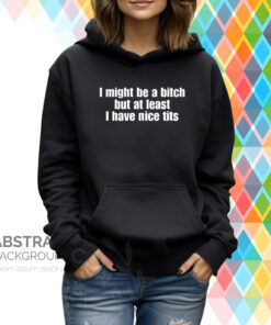 I Might Be A Bitch But At Least I Have Nice Tits Hoodie T-Shirt
