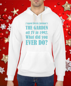 I Taped Derek Jarman's The Garden Off Tv In 1992 What Did You Ever Do Hoodie Shirts