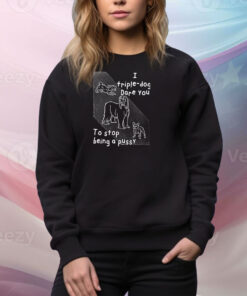 I Triple Dog Dare You To Stop Being A Pussy SweatShirt