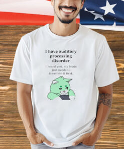 I have auditory processing disorder I heard you my brain just needs to translate it first shirt