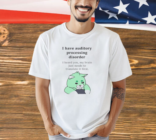 I have auditory processing disorder I heard you my brain just needs to translate it first shirt