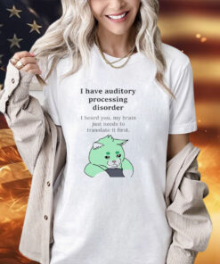 I have auditory processing disorder I heard you my brain just needs to translate it first shirt