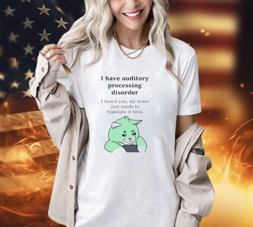 I have auditory processing disorder I heard you my brain just needs to translate it first shirt