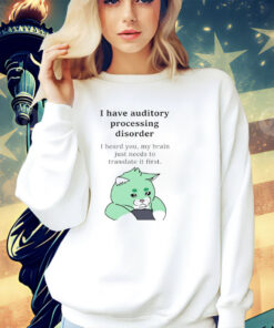 I have auditory processing disorder I heard you my brain just needs to translate it first shirt