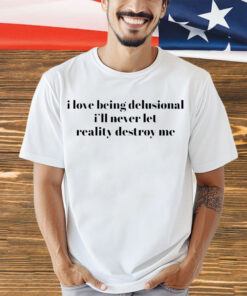 vI love being delusional I’ll never let reality destroy me 2023 shirt