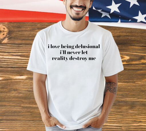 vI love being delusional I’ll never let reality destroy me 2023 shirt