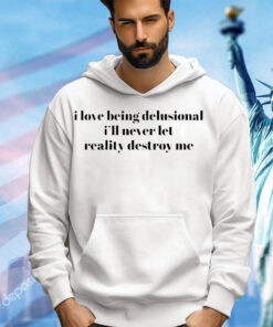 I love being delusional I’ll never let reality destroy me 2023 shirt