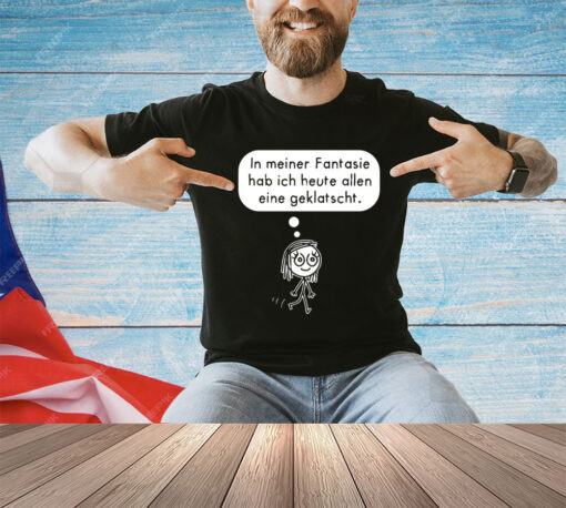 In meiner fantasie hab ich heute allen eine geklatscht shirt