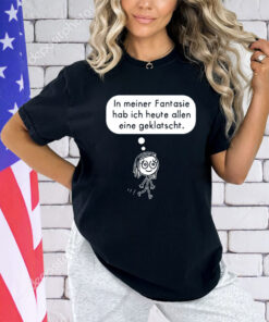 In meiner fantasie hab ich heute allen eine geklatscht shirt