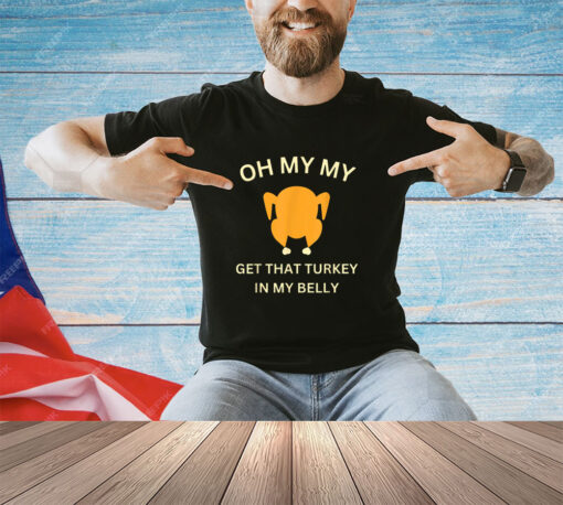 Oh My My Get That Turkey In My Belly - Funny Thanksgiving T-Shirt
