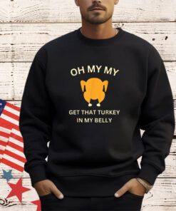 Oh My My Get That Turkey In My Belly - Funny Thanksgiving T-Shirt