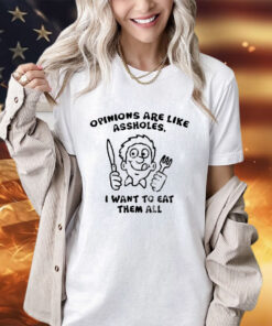 Opinions are like assholes I want to eat them all shirt