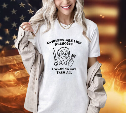 Opinions are like assholes I want to eat them all shirt