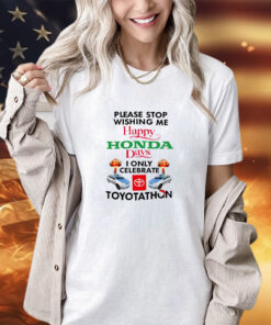 Please stop wishing me happy Honda days I only celebrate Toyotathon shirt