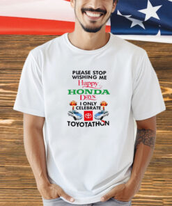 Please stop wishing me happy Honda days I only celebrate Toyotathon shirt