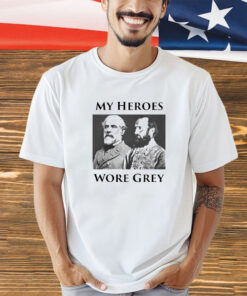 Robert E Lee and Stonewall Jackson My Heroes wore grey shirt