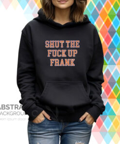 Shut The Fuck Up Frank Hoodie T-Shirt