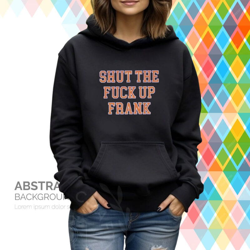 Shut The Fuck Up Frank Hoodie T-Shirt