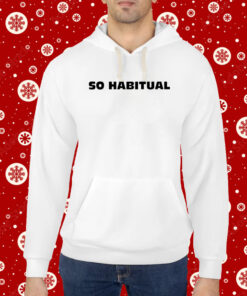 So Habitual You're A Little Bitch You Know Hoodie T-Shirt