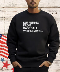 Suffering from baseball withdrawal 2023 shirt