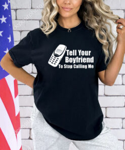 Tell your boyfriend to stop calling me mobile phone shirt