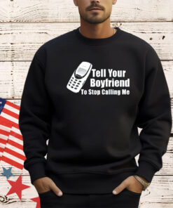 Tell your boyfriend to stop calling me mobile phone shirt