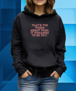 That's The Thing About Pain It Demands To Be Felt Hoodie T-Shirt