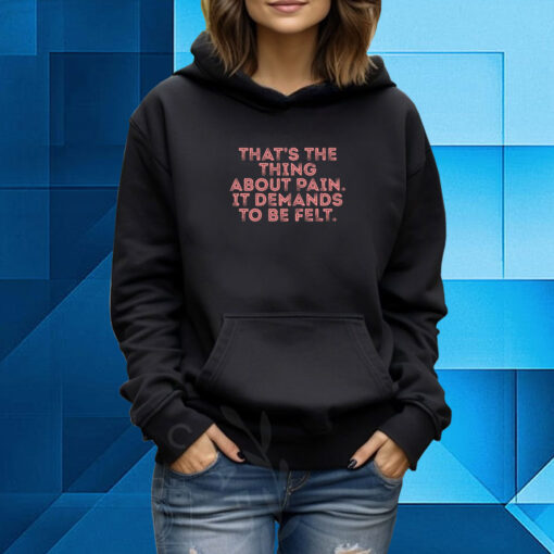 That's The Thing About Pain It Demands To Be Felt Hoodie T-Shirt