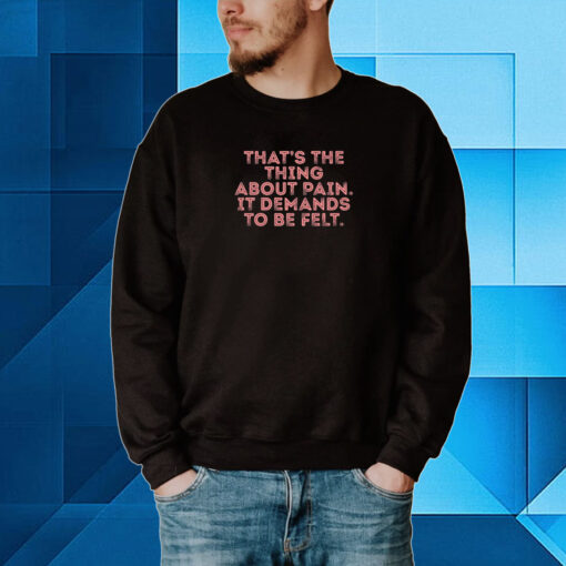That's The Thing About Pain It Demands To Be Felt Hoodie T-Shirts