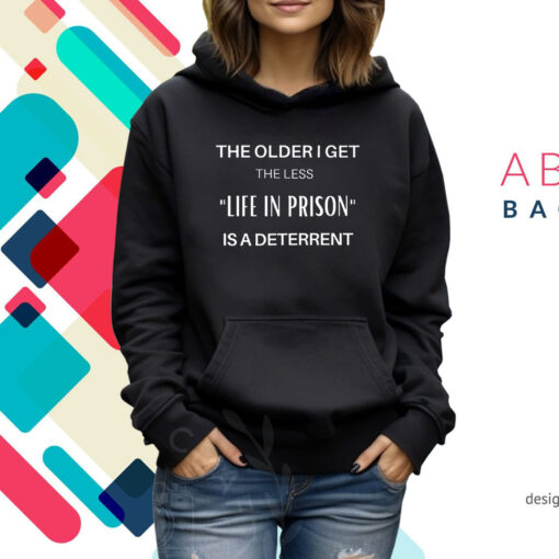 The Older I Get The Less Life In Prison Is A Daterrent Hoodie Shirt